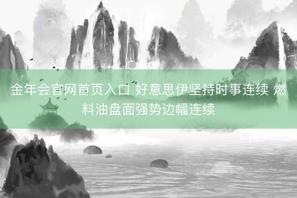金年会官网首页入口 好意思伊坚持时事连续 燃料油盘面强势边幅连续