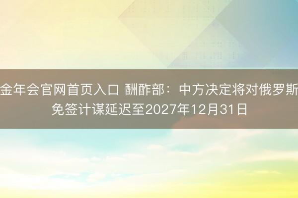 金年会官网首页入口 酬酢部：中方决定将对俄罗斯免签计谋延迟至2027年12月31日