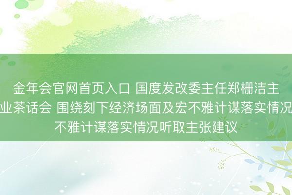 金年会官网首页入口 国度发改委主任郑栅洁主理召开民营企业茶话会 围绕刻下经济场面及宏不雅计谋落实情况听取主张建议