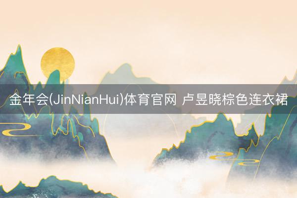 金年会(JinNianHui)体育官网 卢昱晓棕色连衣裙