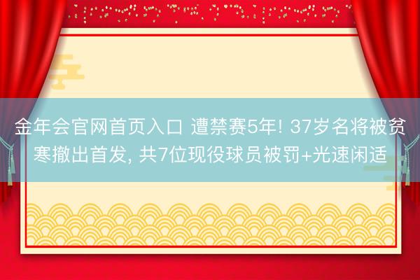 金年会官网首页入口 遭禁赛5年! 37岁名将被贫寒撤出首发， 共7位现役球员被罚+光速闲适