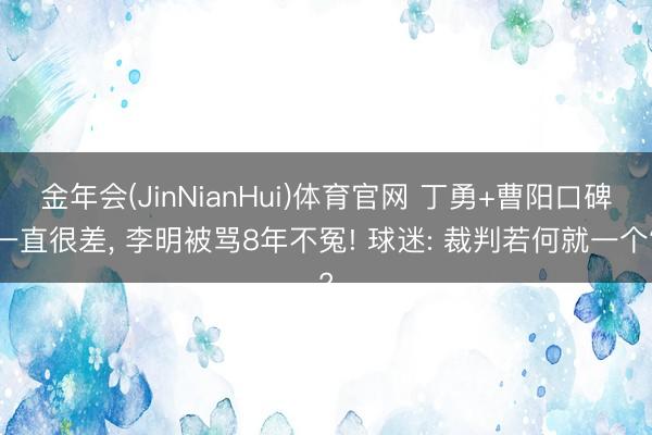 金年会(JinNianHui)体育官网 丁勇+曹阳口碑一直很差， 李明被骂8年不冤! 球迷: 裁判若何就一个?