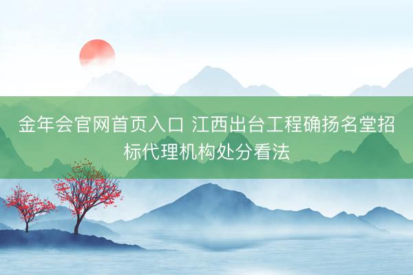 金年会官网首页入口 江西出台工程确扬名堂招标代理机构处分看法