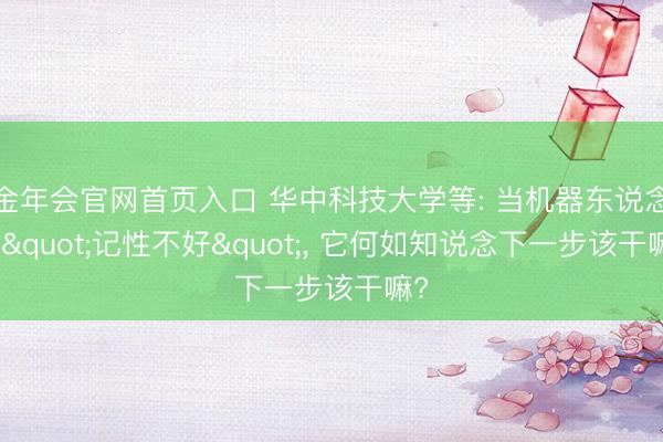 金年会官网首页入口 华中科技大学等: 当机器东说念主"记性不好"， 它何如知说念下一步该干嘛?