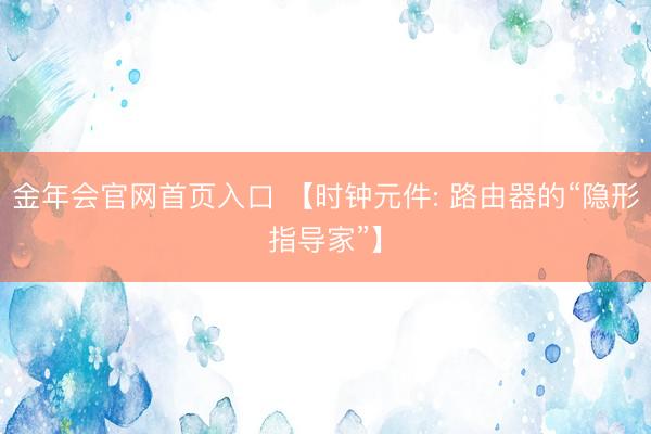 金年会官网首页入口 【时钟元件: 路由器的“隐形指导家”】