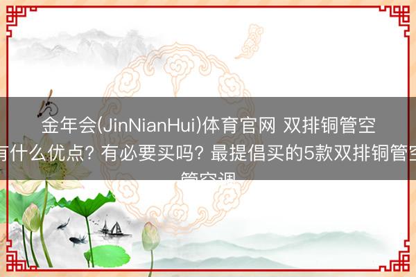 金年会(JinNianHui)体育官网 双排铜管空调有什么优点? 有必要买吗? 最提倡买的5款双排铜管空调