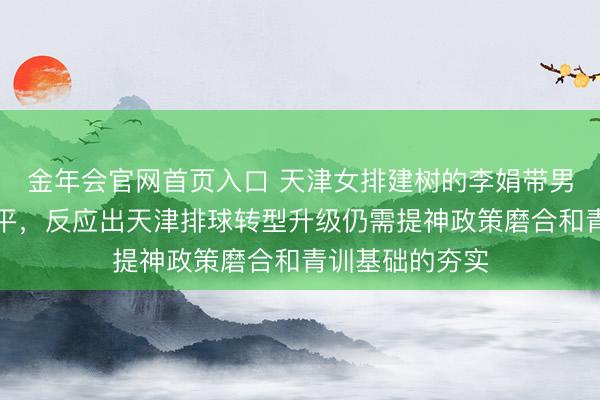 金年会官网首页入口 天津女排建树的李娟带男排备战获利平平，反应出天津排球转型升级仍需提神政策磨合和青训基础的夯实