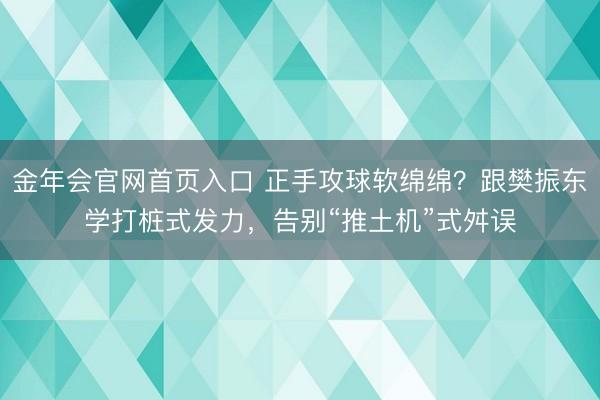 金年会官网首页入口 正手攻球软绵绵？跟樊振东学打桩式发力，告别“推土机”式舛误