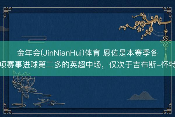 金年会(JinNianHui)体育 恩佐是本赛季各项赛事进球第二多的英超中场，仅次于吉布斯-怀特