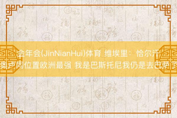 金年会(JinNianHui)体育 维埃里：恰尔汗奥卢同位置欧洲最强 我是巴斯托尼我仍是去巴萨了