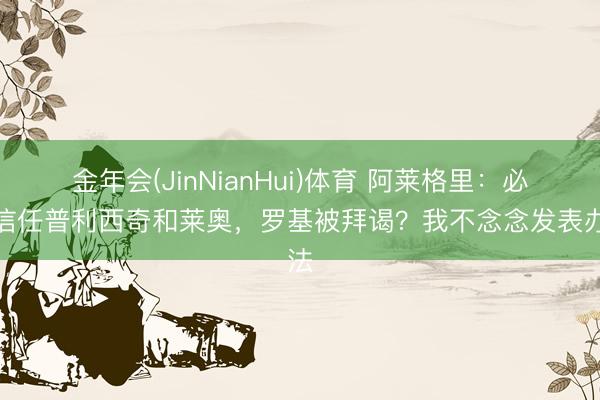金年会(JinNianHui)体育 阿莱格里：必须信任普利西奇和莱奥，罗基被拜谒？我不念念发表办法