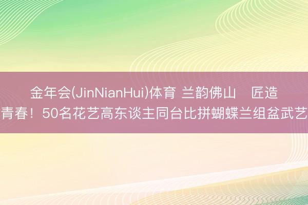 金年会(JinNianHui)体育 兰韵佛山・匠造青春！50名花艺高东谈主同台比拼蝴蝶兰组盆武艺