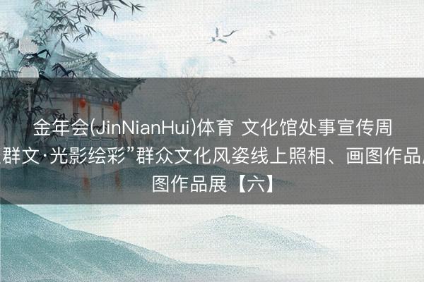 金年会(JinNianHui)体育 文化馆处事宣传周 | “艺聚群文·光影绘彩”群众文化风姿线上照相、画图作品展【六】