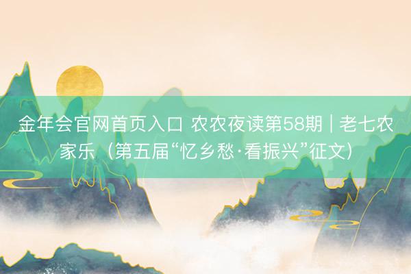 金年会官网首页入口 农农夜读第58期 | 老七农家乐（第五届“忆乡愁·看振兴”征文）