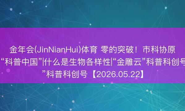 金年会(JinNianHui)体育 零的突破！市科协原创科普作品首秀“科普中国”|什么是生物各样性|“金雕云”科普科创号【2026.05.22】