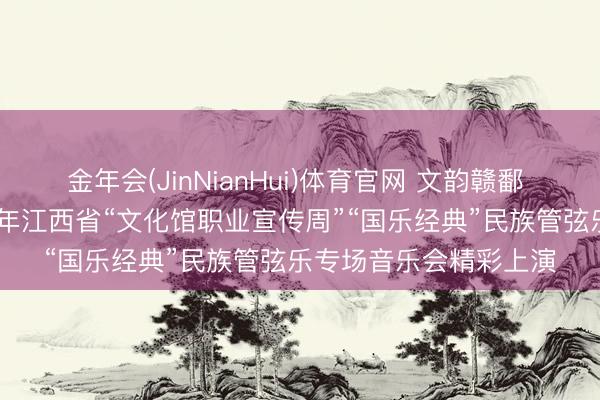 金年会(JinNianHui)体育官网 文韵赣鄱 好意思育万家丨2026年江西省“文化馆职业宣传周”“国乐经典”民族管弦乐专场音乐会精彩上演