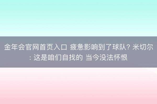 金年会官网首页入口 疲惫影响到了球队? 米切尔: 这是咱们自找的 当今没法怀恨