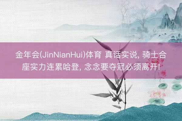 金年会(JinNianHui)体育 真话实说， 骑士合座实力连累哈登， 念念要夺冠必须离开!