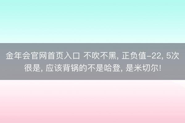金年会官网首页入口 不吹不黑， 正负值-22， 5次很是， 应该背锅的不是哈登， 是米切尔!
