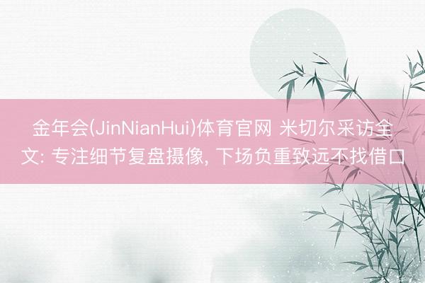 金年会(JinNianHui)体育官网 米切尔采访全文: 专注细节复盘摄像， 下场负重致远不找借口