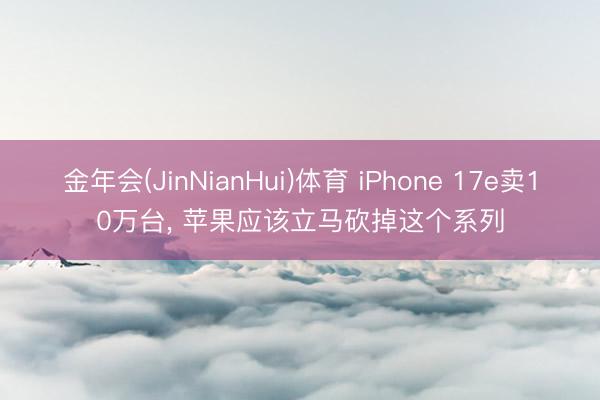 金年会(JinNianHui)体育 iPhone 17e卖10万台， 苹果应该立马砍掉这个系列