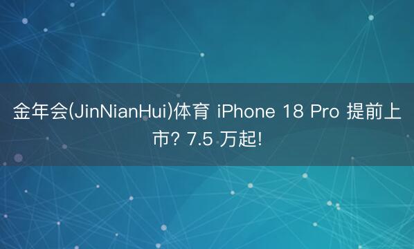 金年会(JinNianHui)体育 iPhone 18 Pro 提前上市? 7.5 万起!