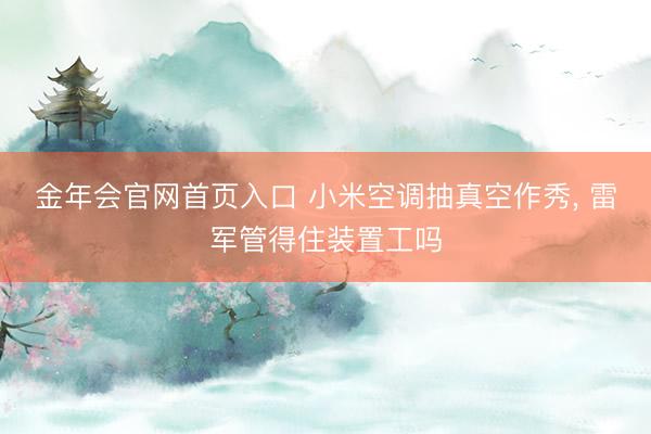 金年会官网首页入口 小米空调抽真空作秀， 雷军管得住装置工吗