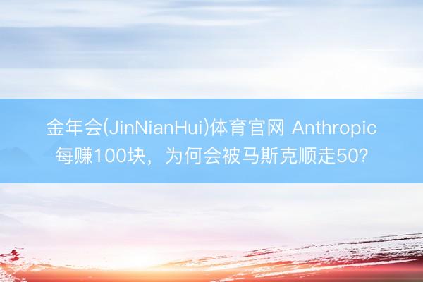 金年会(JinNianHui)体育官网 Anthropic每赚100块，为何会被马斯克顺走50？