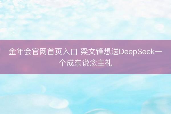 金年会官网首页入口 梁文锋想送DeepSeek一个成东说念主礼