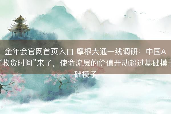 金年会官网首页入口 摩根大通一线调研：中国AI“收货时间”来了，使命流层的价值开动超过基础模子