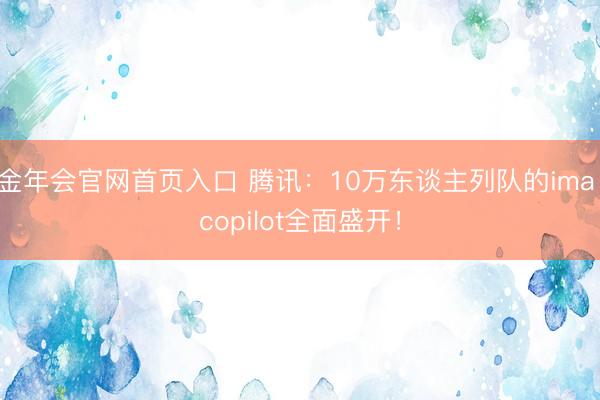 金年会官网首页入口 腾讯：10万东谈主列队的ima copilot全面盛开！