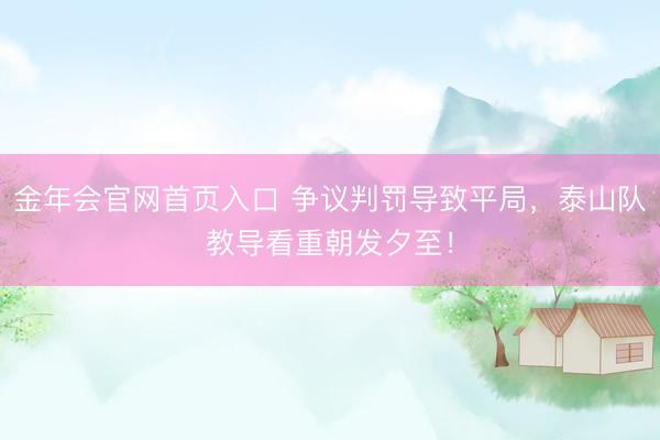 金年会官网首页入口 争议判罚导致平局，泰山队教导看重朝发夕至！