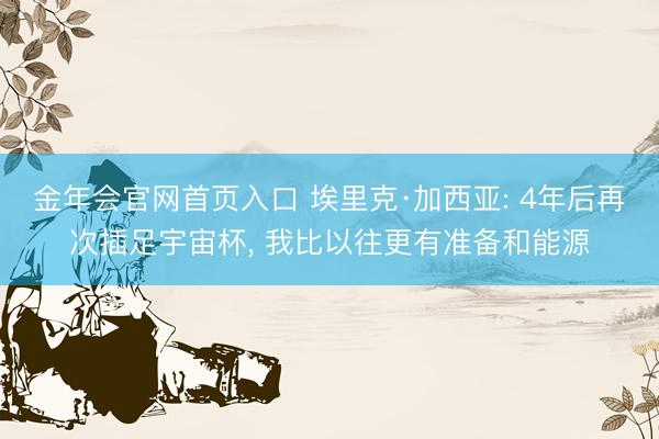 金年会官网首页入口 埃里克·加西亚: 4年后再次插足宇宙杯， 我比以往更有准备和能源