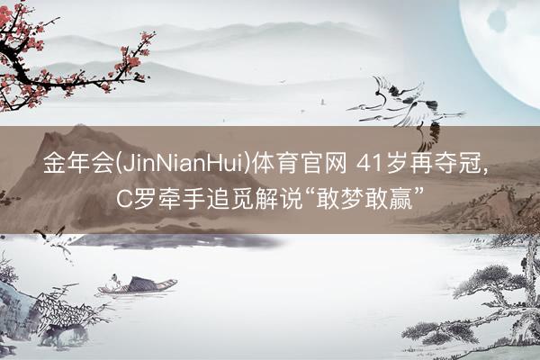 金年会(JinNianHui)体育官网 41岁再夺冠， C罗牵手追觅解说“敢梦敢赢”