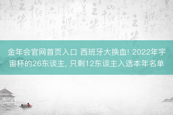 金年会官网首页入口 西班牙大换血! 2022年宇宙杯的26东谈主， 只剩12东谈主入选本年名单