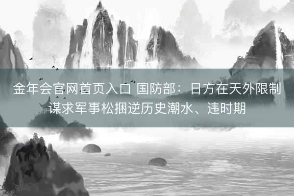 金年会官网首页入口 国防部：日方在天外限制谋求军事松捆逆历史潮水、违时期