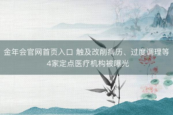 金年会官网首页入口 触及改削病历、过度调理等 4家定点医疗机构被曝光