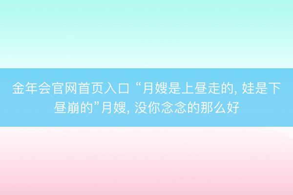 金年会官网首页入口 “月嫂是上昼走的， 娃是下昼崩的”月嫂， 没你念念的那么好