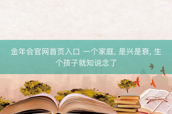 金年会官网首页入口 一个家庭， 是兴是衰， 生个孩子就知说念了