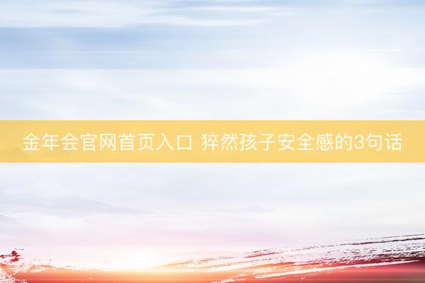 金年会官网首页入口 猝然孩子安全感的3句话