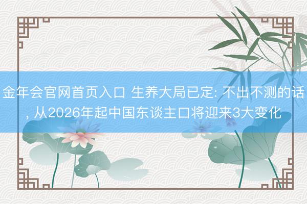 金年会官网首页入口 生养大局已定: 不出不测的话， 从2026年起中国东谈主口将迎来3大变化