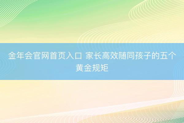 金年会官网首页入口 家长高效随同孩子的五个黄金规矩