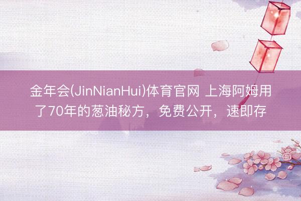 金年会(JinNianHui)体育官网 上海阿姆用了70年的葱油秘方，免费公开，速即存