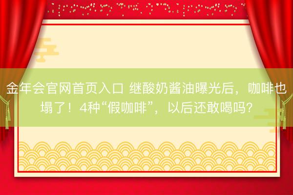 金年会官网首页入口 继酸奶酱油曝光后，咖啡也塌了！4种“假咖啡”，以后还敢喝吗？