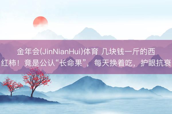 金年会(JinNianHui)体育 几块钱一斤的西红柿！竟是公认“长命果”，每天换着吃，护眼抗衰