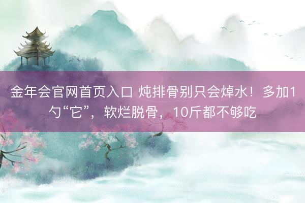 金年会官网首页入口 炖排骨别只会焯水！多加1勺“它”，软烂脱骨，10斤都不够吃