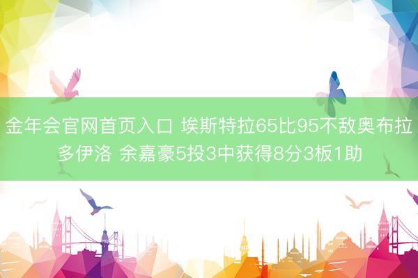 金年会官网首页入口 埃斯特拉65比95不敌奥布拉多伊洛 余嘉豪5投3中获得8分3板1助