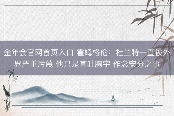 金年会官网首页入口 霍姆格伦：杜兰特一直被外界严重污蔑 他只是直吐胸宇 作念安分之事