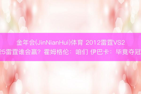 金年会(JinNianHui)体育 2012雷霆VS2025雷霆谁会赢？霍姆格伦：咱们 伊巴卡：毕竟夺冠了