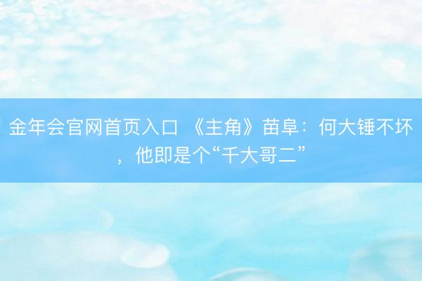 金年会官网首页入口 《主角》苗阜：何大锤不坏，他即是个“千大哥二”